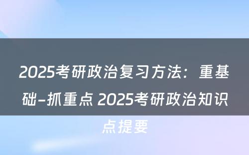 2025考研政治复习方法：重基础-抓重点 2025考研政治知识点提要