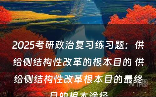 2025考研政治复习练习题：供给侧结构性改革的根本目的 供给侧结构性改革根本目的最终目的根本途径