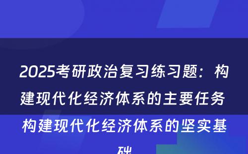 2025考研政治复习练习题：构建现代化经济体系的主要任务 构建现代化经济体系的坚实基础