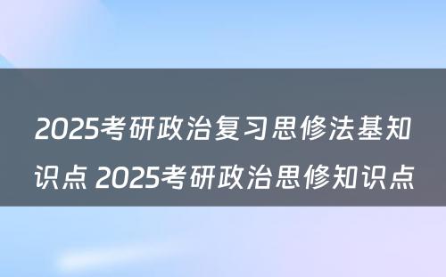 2025考研政治复习思修法基知识点 2025考研政治思修知识点