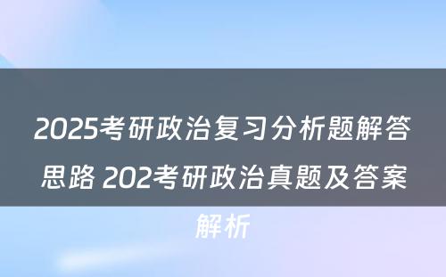 2025考研政治复习分析题解答思路 202考研政治真题及答案解析