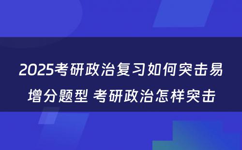 2025考研政治复习如何突击易增分题型 考研政治怎样突击