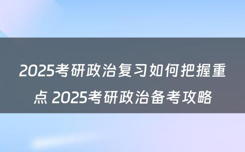 2025考研政治复习如何把握重点 2025考研政治备考攻略