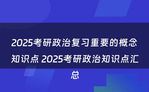 2025考研政治复习重要的概念知识点 2025考研政治知识点汇总