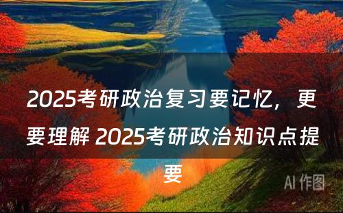 2025考研政治复习要记忆，更要理解 2025考研政治知识点提要