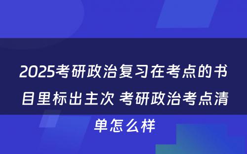 2025考研政治复习在考点的书目里标出主次 考研政治考点清单怎么样