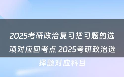 2025考研政治复习把习题的选项对应回考点 2025考研政治选择题对应科目