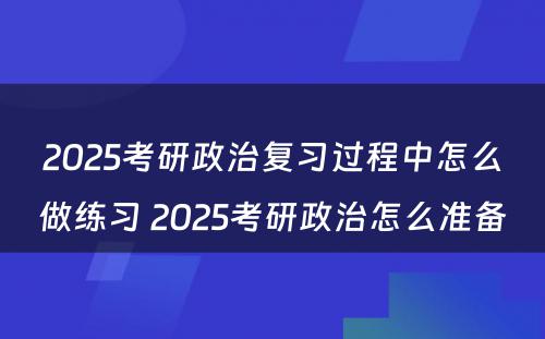 2025考研政治复习过程中怎么做练习 2025考研政治怎么准备