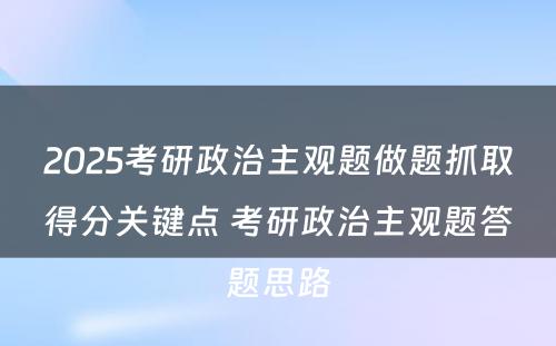 2025考研政治主观题做题抓取得分关键点 考研政治主观题答题思路