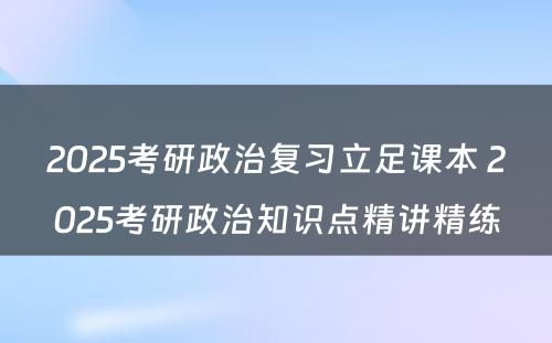 2025考研政治复习立足课本 2025考研政治知识点精讲精练