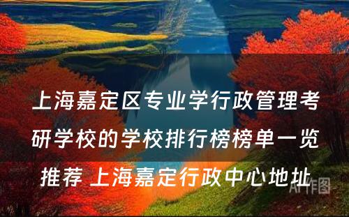 上海嘉定区专业学行政管理考研学校的学校排行榜榜单一览推荐 上海嘉定行政中心地址