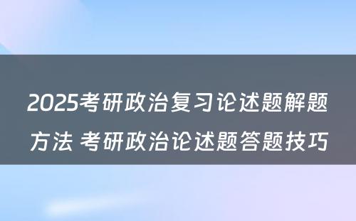 2025考研政治复习论述题解题方法 考研政治论述题答题技巧