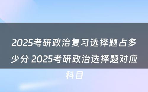 2025考研政治复习选择题占多少分 2025考研政治选择题对应科目