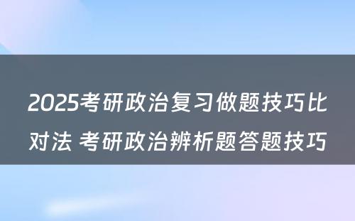 2025考研政治复习做题技巧比对法 考研政治辨析题答题技巧