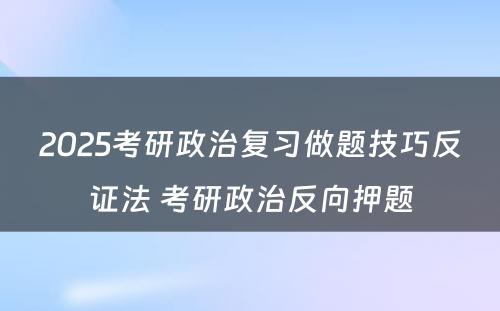 2025考研政治复习做题技巧反证法 考研政治反向押题