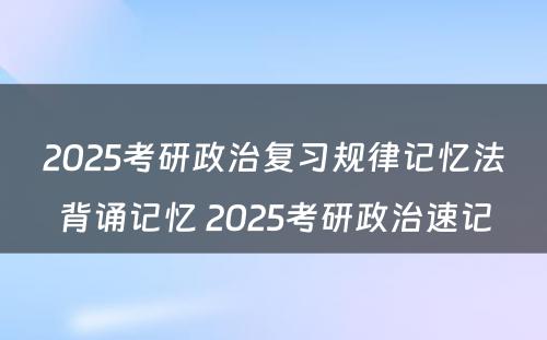 2025考研政治复习规律记忆法背诵记忆 2025考研政治速记