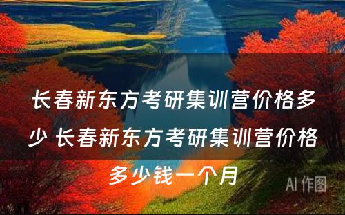 长春新东方考研集训营价格多少 长春新东方考研集训营价格多少钱一个月