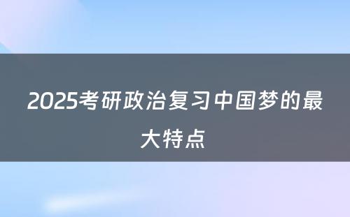 2025考研政治复习中国梦的最大特点 