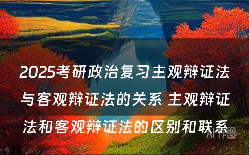 2025考研政治复习主观辩证法与客观辩证法的关系 主观辩证法和客观辩证法的区别和联系