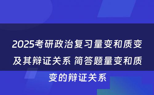 2025考研政治复习量变和质变及其辩证关系 简答题量变和质变的辩证关系