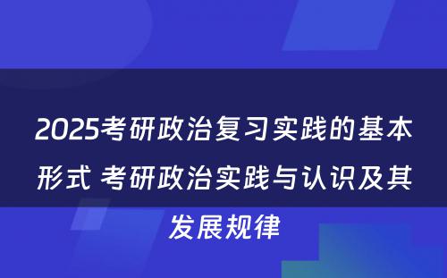 2025考研政治复习实践的基本形式 考研政治实践与认识及其发展规律