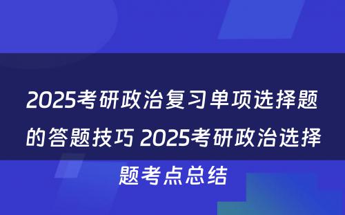 2025考研政治复习单项选择题的答题技巧 2025考研政治选择题考点总结