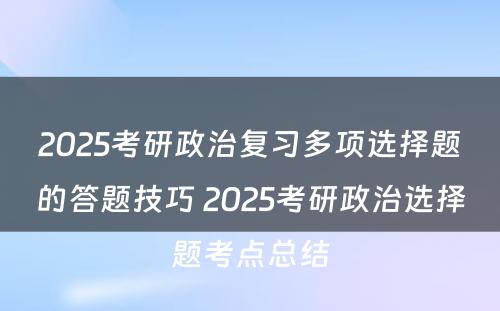 2025考研政治复习多项选择题的答题技巧 2025考研政治选择题考点总结