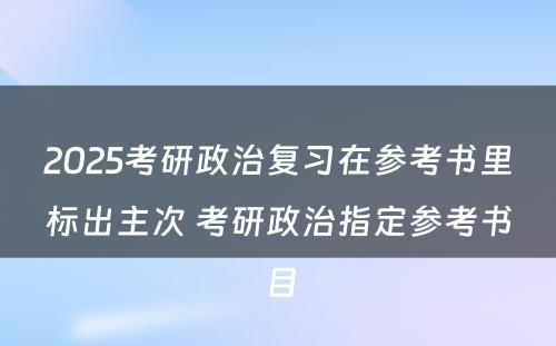 2025考研政治复习在参考书里标出主次 考研政治指定参考书目