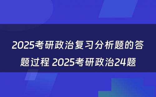 2025考研政治复习分析题的答题过程 2025考研政治24题