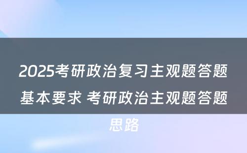 2025考研政治复习主观题答题基本要求 考研政治主观题答题思路