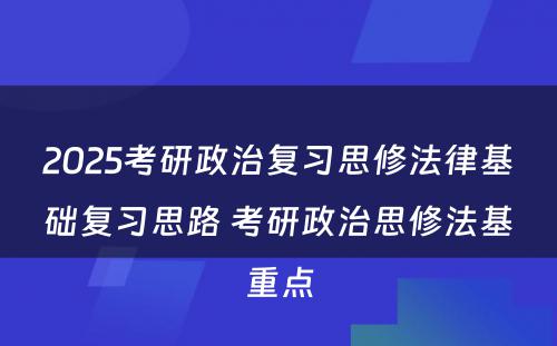 2025考研政治复习思修法律基础复习思路 考研政治思修法基重点