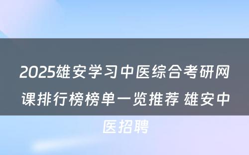 2025雄安学习中医综合考研网课排行榜榜单一览推荐 雄安中医招聘