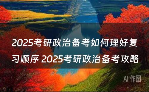 2025考研政治备考如何理好复习顺序 2025考研政治备考攻略