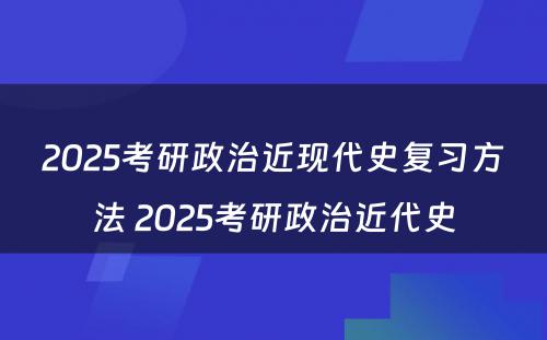 2025考研政治近现代史复习方法 2025考研政治近代史