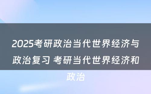 2025考研政治当代世界经济与政治复习 考研当代世界经济和政治