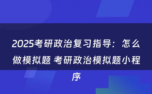 2025考研政治复习指导：怎么做模拟题 考研政治模拟题小程序