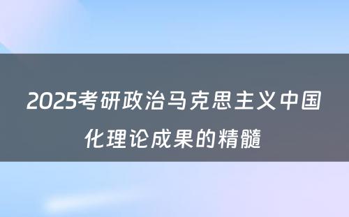 2025考研政治马克思主义中国化理论成果的精髓 