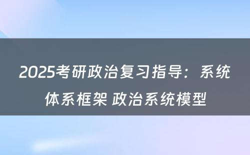 2025考研政治复习指导：系统体系框架 政治系统模型