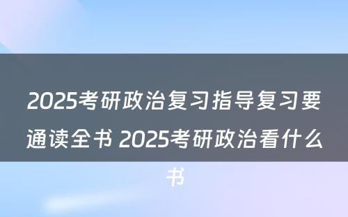 2025考研政治复习指导复习要通读全书 2025考研政治看什么书