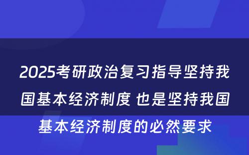 2025考研政治复习指导坚持我国基本经济制度 也是坚持我国基本经济制度的必然要求