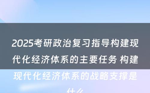 2025考研政治复习指导构建现代化经济体系的主要任务 构建现代化经济体系的战略支撑是什么