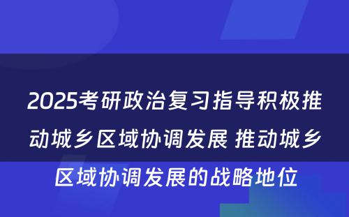 2025考研政治复习指导积极推动城乡区域协调发展 推动城乡区域协调发展的战略地位