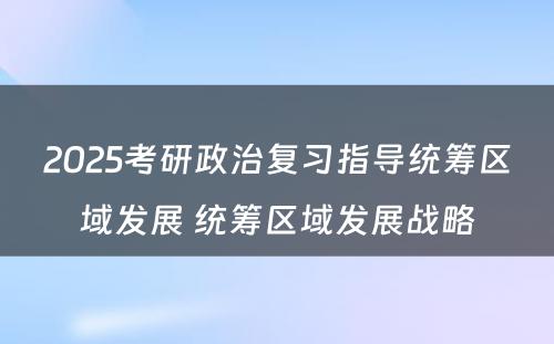 2025考研政治复习指导统筹区域发展 统筹区域发展战略