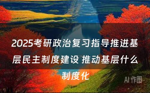 2025考研政治复习指导推进基层民主制度建设 推动基层什么制度化