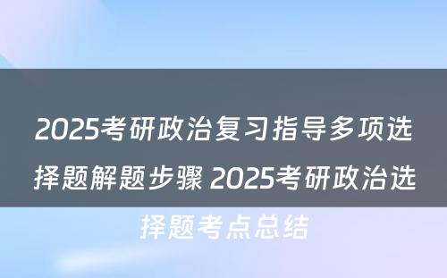 2025考研政治复习指导多项选择题解题步骤 2025考研政治选择题考点总结