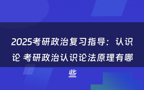 2025考研政治复习指导：认识论 考研政治认识论法原理有哪些