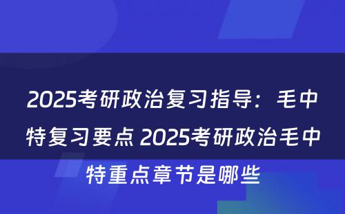 2025考研政治复习指导：毛中特复习要点 2025考研政治毛中特重点章节是哪些