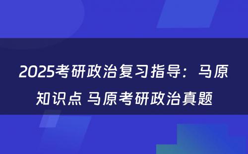 2025考研政治复习指导：马原知识点 马原考研政治真题