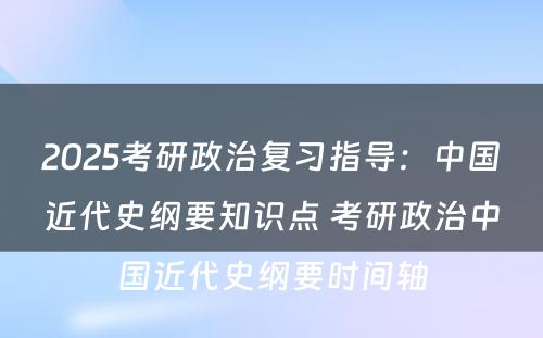 2025考研政治复习指导：中国近代史纲要知识点 考研政治中国近代史纲要时间轴