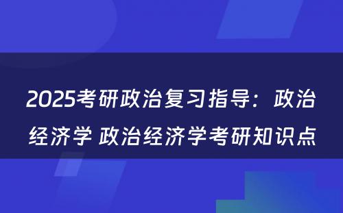 2025考研政治复习指导：政治经济学 政治经济学考研知识点